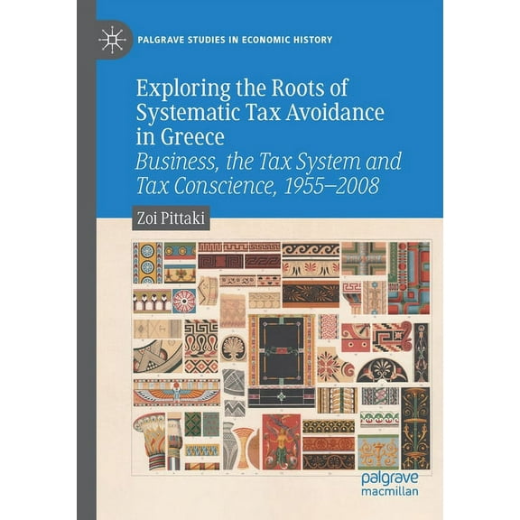 Palgrave Studies in Economic History Exploring the Roots of Systematic Tax Avoidance in Greece: Business, the Tax System and Tax Conscience, 1955-2008, (Paperback)