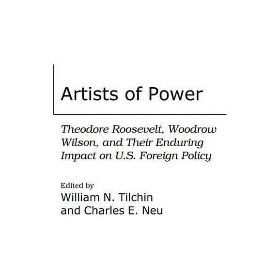 International History Artists of Power: Theodore Roosevelt, Woodrow Wilson, and Their Enduring Impact on U.S. Foreign Policy, (Paperback)