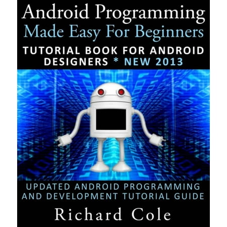 Android Programming Made Easy For Beginners: Tutorial Book For Android Designers * New 2013 : Updated Android Programming And Development Tutorial Guide -