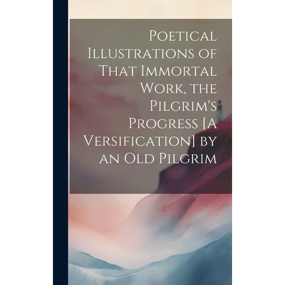 Poetical Illustrations of That Immortal Work, the Pilgrim's Progress [A Versification] by an Old Pilgrim, (Hardcover)