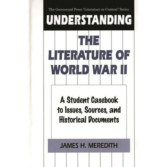 Greenwood Press Literature in Context Understanding the Literature of World War II: A Student Casebook to Issues, Sources, and Historical Documents, (Hardcover)