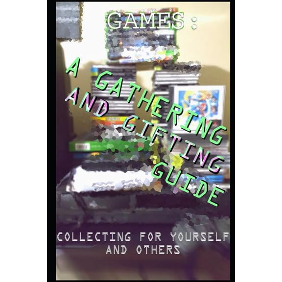 Games : A Gathering and Gifting Guide: Collecting for Yourself and Others (Paperback)
