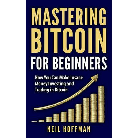 Bitcoin : Mastering Bitcoin for Beginners: How You Can Make Insane Money Investing and Trading in Bitcoin (Bitcoin Mining, Bitcoin Trading, Cryptocurrency, Blockchain, Wallet & (Best Way To Make Money Investing)