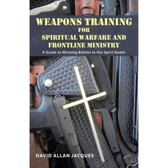 Pre-Owned Weapons Training for Spiritual Warfare and Frontline Ministry: A Guide to Winning Battles in the Spirit Realm (Paperback) 1490854983 9781490854984