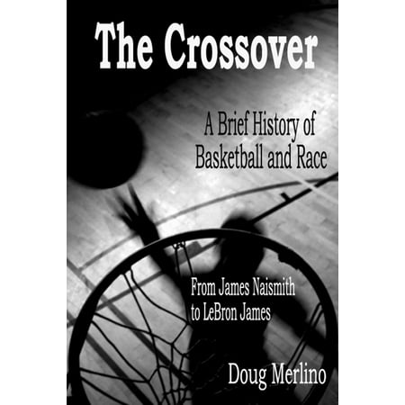 The Crossover: A Brief History of Basketball and Race, From James Naismith to LeBron James -