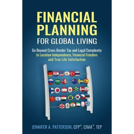 Financial Planning for Global Living : Go Beyond Cross-Border Tax and Legal Complexity to Location Independence, Financial Freedom and True Life
