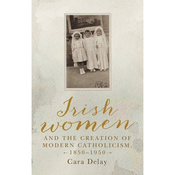 Irish Women and the Creation of Modern Catholicism, 1850-1950, (Hardcover)