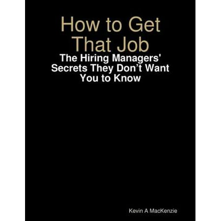 How to Get That Job: The Hiring Managers' Secrets They Don’t Want You to Know -