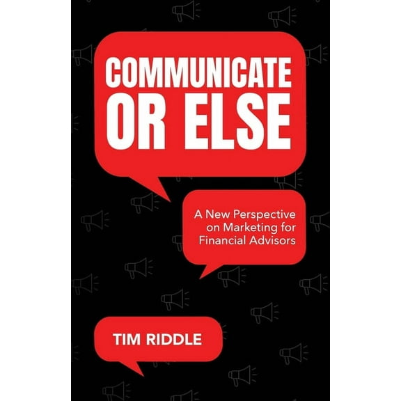 Communicate Or Else: A New Perspective on Marketing for Financial Advisors, (Paperback)