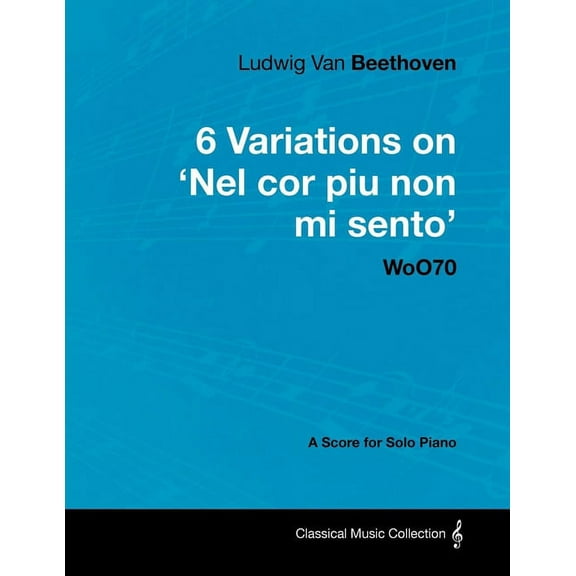 Ludwig Van Beethoven - 6 Variations on 'Nel Cor Piu Non Mi Sento' - WoO 70 - A Score for Solo Piano;With a Bio, (Paperback)