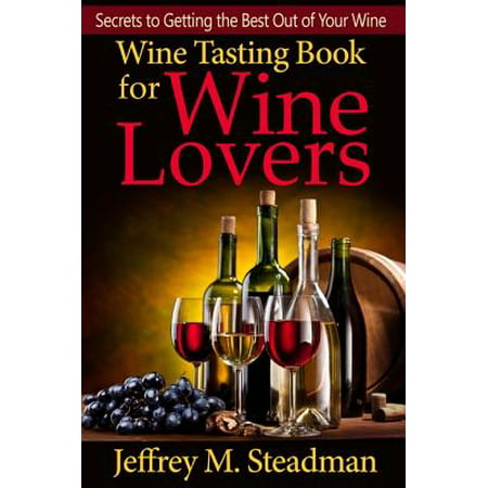 Wine Tasting Book for Wine Lovers: Secrets to Getting the Best Out of Your Wine - (Best Wine For Your Money)