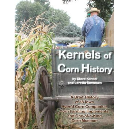 Hybrid Corn - Kernels of Corn History : A Brief History of 18 Iowa Hybrid Corn Companies, Corn Farming Implements, and One-Of-A-Kind Corn Museum