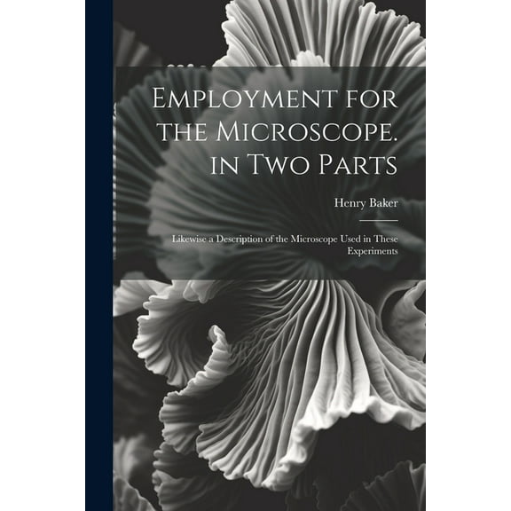 Employment for the Microscope. in Two Parts: Likewise a Description of the Microscope Used in These Experiments (Paperback)