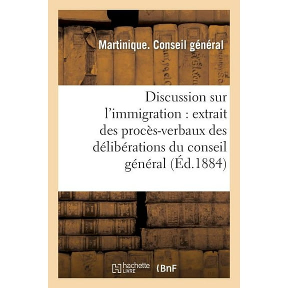 Sciences Sociales: Discussion Sur l'Immigration: Extrait Des Procès-Verbaux Des Délibérations Du Conseil Général: , Session Ordinaire, 11E Séance, Du 17 Décembre, Présidence de M. Agricole (Paperback)