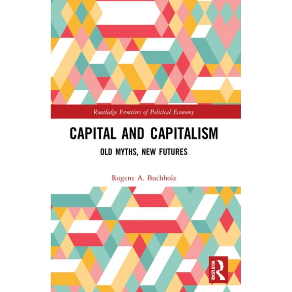 Routledge Frontiers of Political Economy Capital and Capitalism: Old Myths, New Futures, (Paperback)