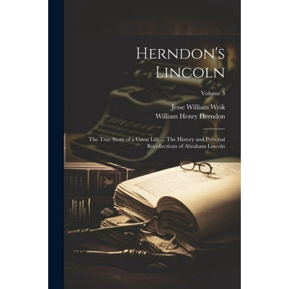 Herndon's Lincoln; the True Story of a Great Life ... The History and Personal Recollections of Abraham Lincoln; Volume , (Paperback)
