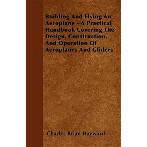Building And Flying An Aeroplane - A Practical Handbook Covering The Design, Construction, And Operation Of Aeroplanes And Gliders