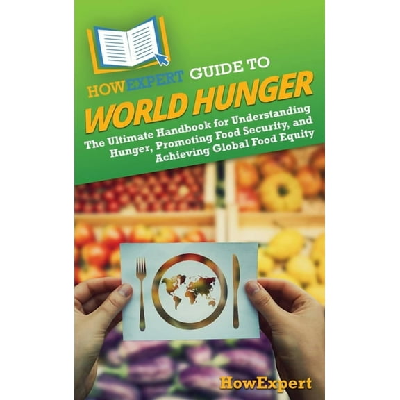 HowExpert Guide to World Hunger: The Ultimate Handbook for Understanding Hunger, Promoting Food Security, and Achieving , (Hardcover)