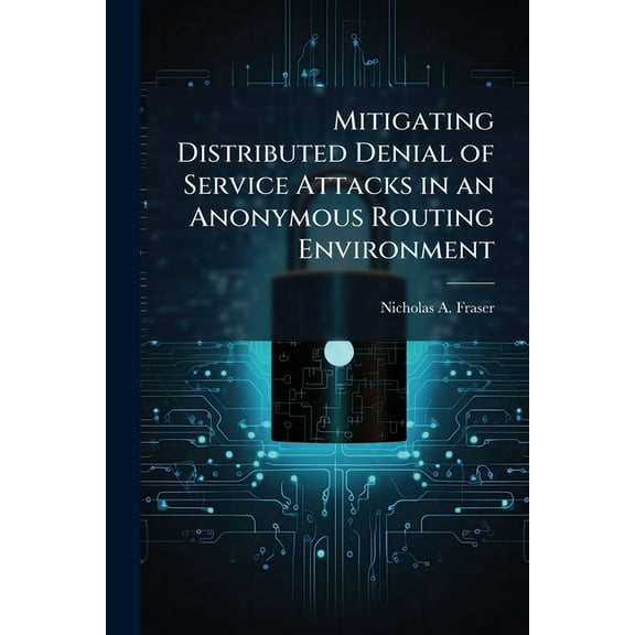 Mitigating Distributed Denial of Service Attacks in an Anonymous Routing Environment, (Paperback)