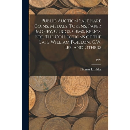 Public Auction Sale Rare Coins, Medals, Tokens, Paper Money, Curios, Gems, Relics, Etc. The Collections of the Late William Poillon, G.W. Lee, and Others; 1926 (Paperback)