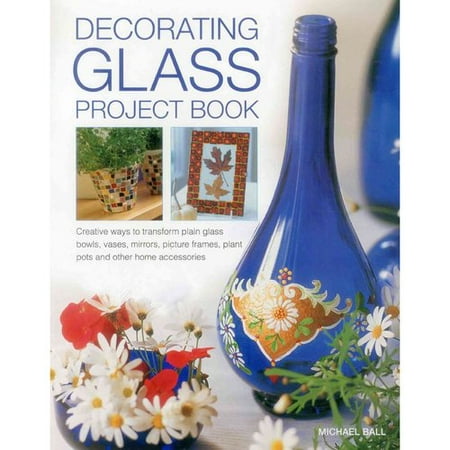 Decorating Glass Project Book: Creative Ways to Transform Plain Glass Bowls, Vases, Mirrors, Picture Frames, Plant Pots and Other Home Accessories