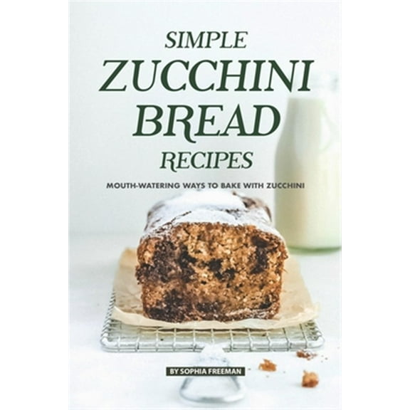 Simple Zucchini Bread Recipes: Mouth-Watering Ways to Bake with Zucchini (Paperback) by Sophia Freeman