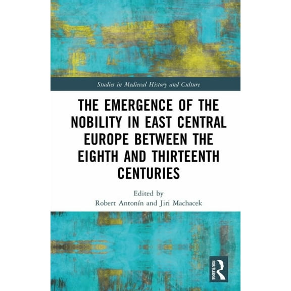 Studies in Medieval History and Culture The Emergence of the Nobility in East Central Europe between the Eighth and Thirteenth Centuries, (Hardcover)