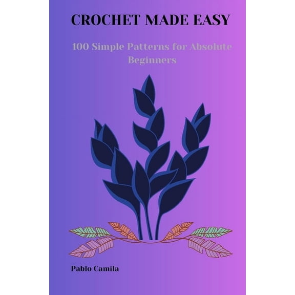 Crochet Made Easy: 100 Simple Patterns for Absolute Beginners, (Paperback)