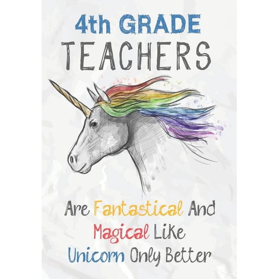 4th Grade Teachers Are Fantastical & Magical Like A Unicorn Only Better: Perfect Year End Graduation or Thank You Gift for Teachers, Teacher Appreciation Gift, Gift for all occasions, And for holidays