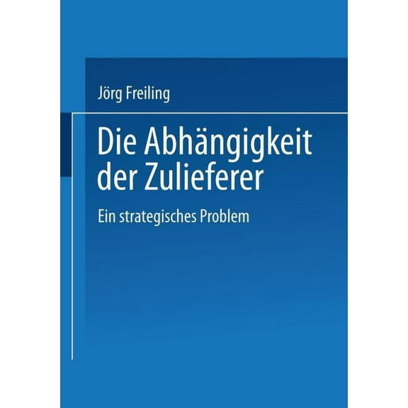 Gabler Edition Wissenschaft Die AbhÃ¤ngigkeit Der Zulieferer: Ein Strategisches Problem, (Paperback)