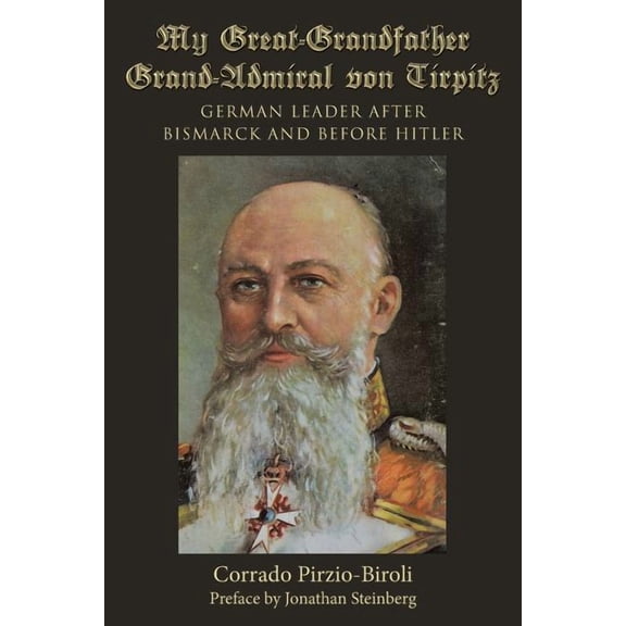 My Great-Grandfather Grand-Admiral von Tirpitz: German Leader after Bismarck and before Hitler (Paperback) by Corrado Pirzio-Biroli