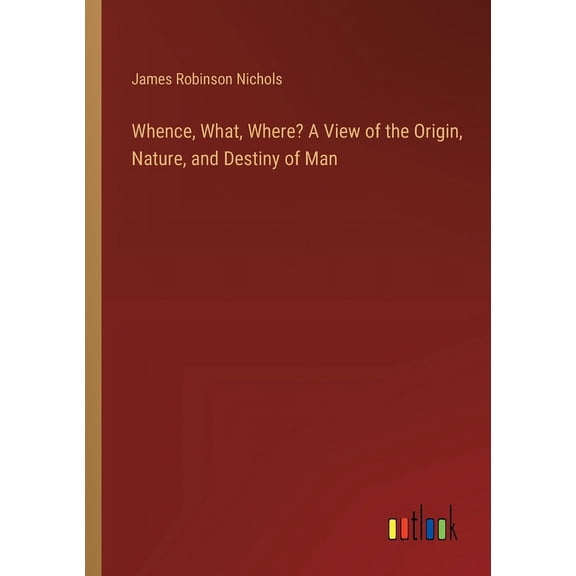 Whence, What, Where? A View of the Origin, Nature, and Destiny of Man (Paperback)