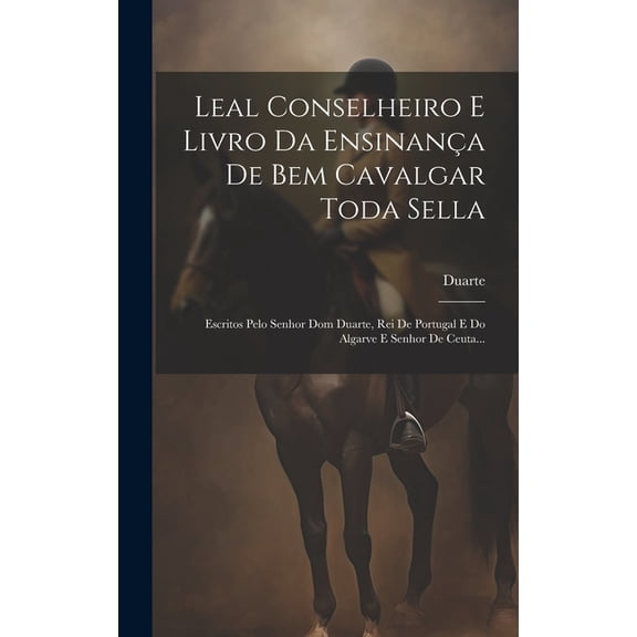 Leal Conselheiro E Livro Da Ensinança De Bem Cavalgar Toda Sella: Escritos Pelo Senhor Dom Duarte, Rei De Portugal E Do Algarve E Senhor De Ceuta... (Hardcover)