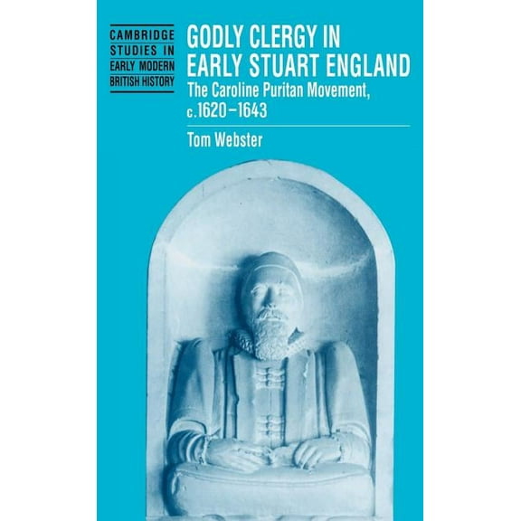 Cambridge Studies in Early Modern Britis Godly Clergy in Early Stuart England: The Caroline Puritan Movement, C.1620 1643, (Hardcover)