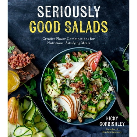Seriously Good Salads : Creative Flavor Combinations for Nutritious, Satisfying (Best Salad Bar Combinations)