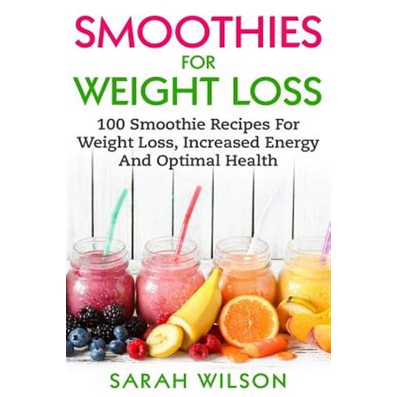 Smoothies for Weight Loss : 100 Smoothie Recipes for Weight Loss, Increased Energy and Optimal Health