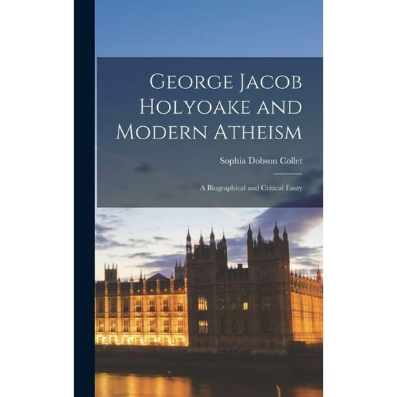 George Jacob Holyoake and Modern Atheism: A Biographical and Critical Essay (Hardcover)