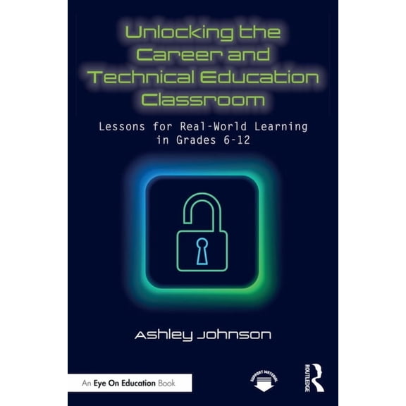 Unlocking the Career and Technical Education Classroom: Lessons for Real-World Learning in Grades 6-12, (Paperback)