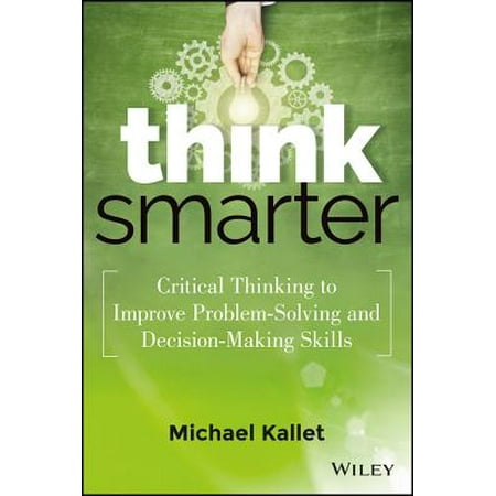 Think Smarter : Critical Thinking to Improve Problem-Solving and Decision-Making