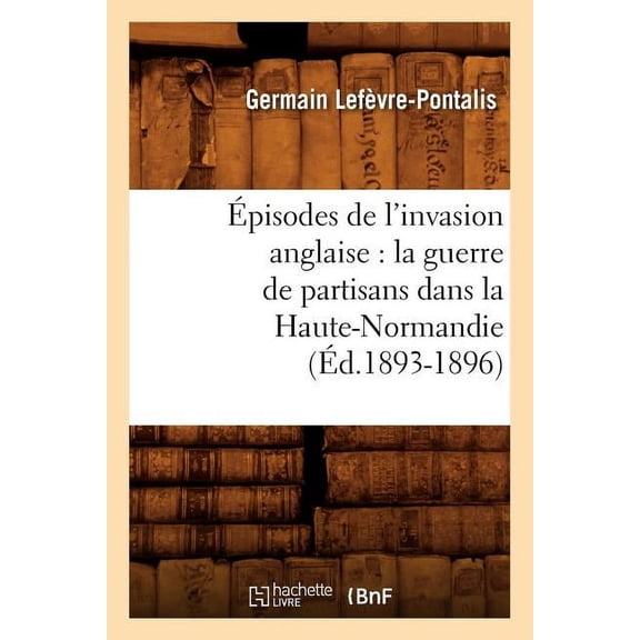 Histoire: Épisodes de l'invasion anglaise: la guerre de partisans dans la Haute-Normandie (Éd.1893-1896) (Paperback)