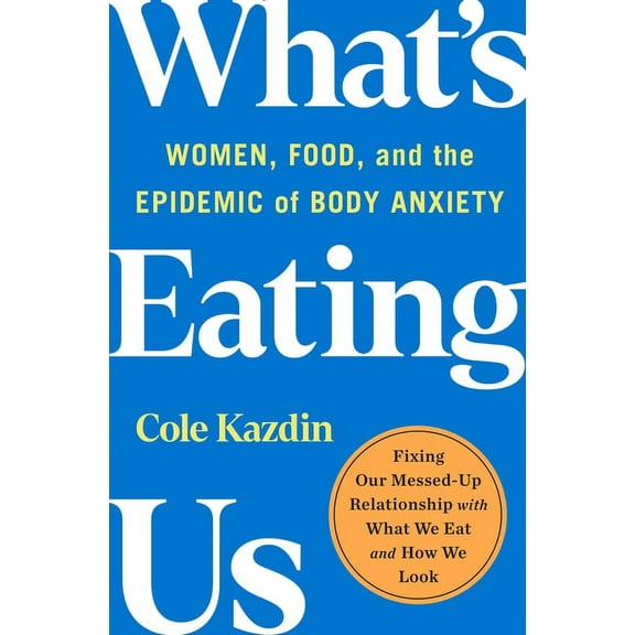 What's Eating Us: Women, Food, and the Epidemic of Body Anxiety, (Hardcover)
