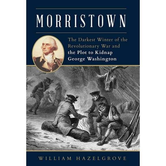 Morristown: The Darkest Winter of the Revolutionary War and the Plot to Kidnap George Washington, (Hardcover)