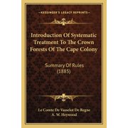 Introduction Of Systematic Treatment To The Crown Forests Of The Cape Colony : Summary Of Rules (1885) (Paperback)