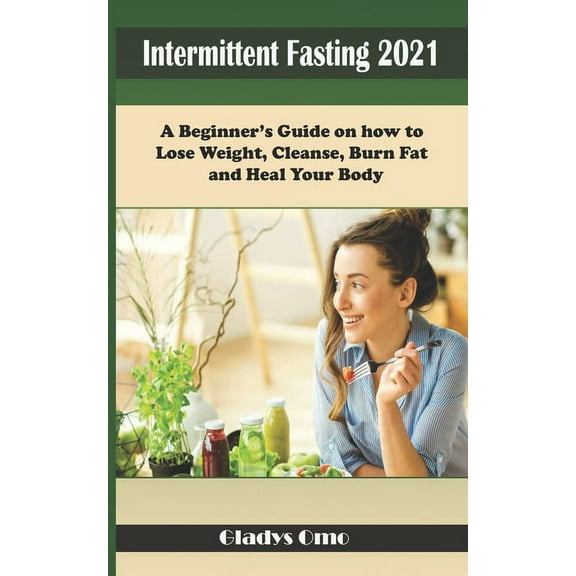 Intermittent Fasting 2021: A Beginner's Guide on how to Lose Weight, Cleanse, Burn Fat and Heal your body, (Paperback)