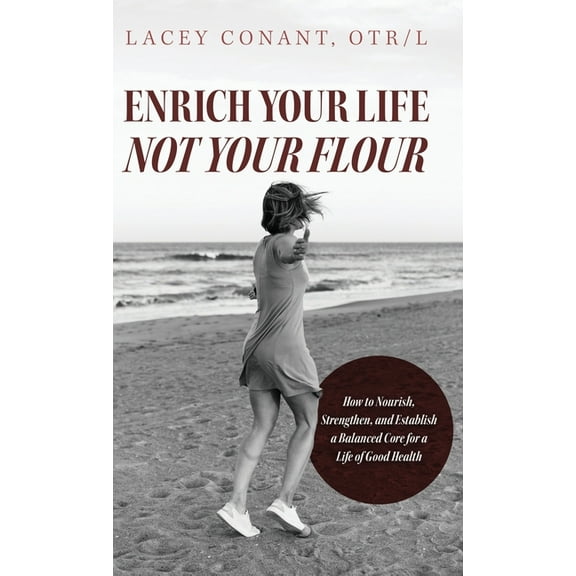 Enrich Your Life Not Your Flour: How to Nourish, Strengthen, and Establish a Balanced Core for a Life of Good Health, (Hardcover)