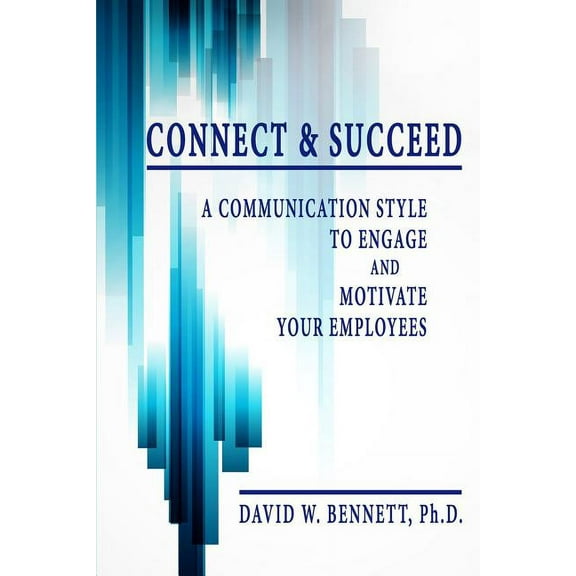 Connect & Succeed : A Communication Style to Engage and Motivate Your Employees