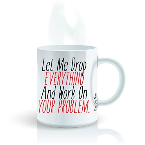 Let Me Drop Everything And Work On Your Problem - 11 OZ Funny Coffee Mugs