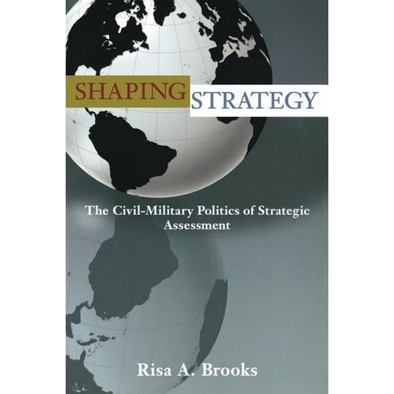 Shaping Strategy: The Civil-Military Politics of Strategic Assessment, (Paperback)