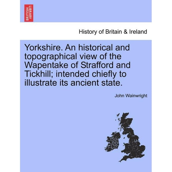 Yorkshire. an Historical and Topographical View of the Wapentake of Strafford and Tickhill; Intended Chiefly to Illustrate Its Ancient State. (Paperback)