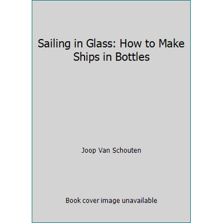 Sailing in Glass: How to Make Ships in Bottles [Hardcover - Used]